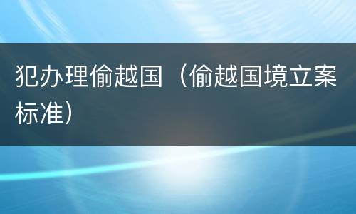 犯办理偷越国（偷越国境立案标准）