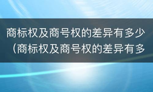 商标权及商号权的差异有多少（商标权及商号权的差异有多少种）