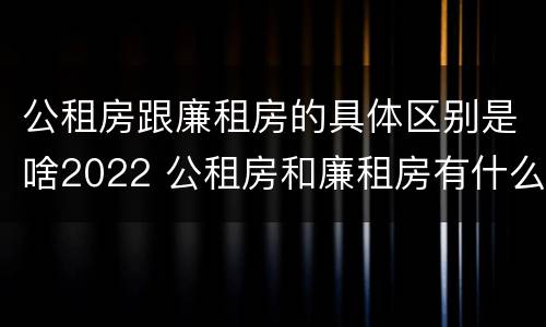 公租房跟廉租房的具体区别是啥2022 公租房和廉租房有什么区别?2019年的