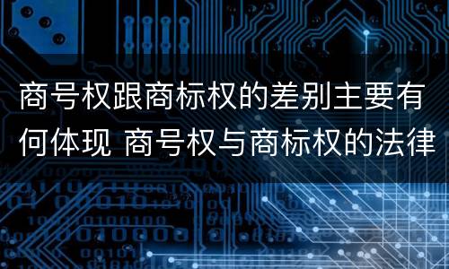 商号权跟商标权的差别主要有何体现 商号权与商标权的法律冲突与解决