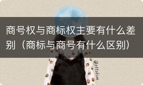 商号权与商标权主要有什么差别（商标与商号有什么区别）