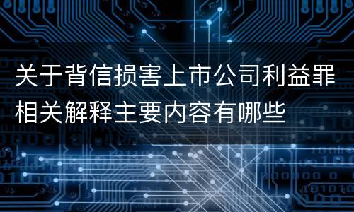 关于背信损害上市公司利益罪相关解释主要内容有哪些