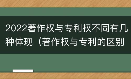 2022著作权与专利权不同有几种体现（著作权与专利的区别）