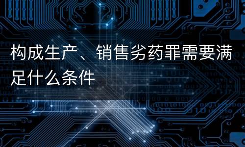 构成生产、销售劣药罪需要满足什么条件