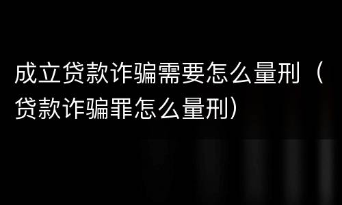 成立贷款诈骗需要怎么量刑（贷款诈骗罪怎么量刑）