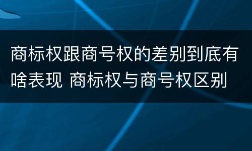 商标权跟商号权的差别到底有啥表现 商标权与商号权区别