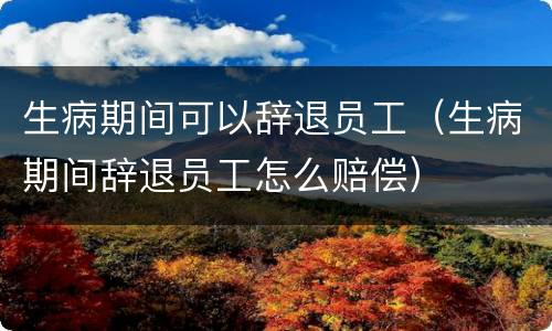 生病期间可以辞退员工（生病期间辞退员工怎么赔偿）