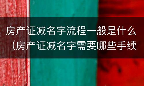房产证减名字流程一般是什么（房产证减名字需要哪些手续和费用吗）