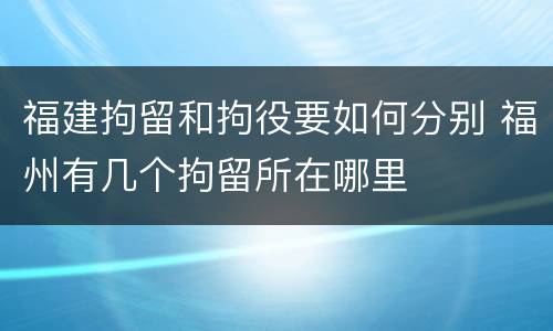 福建拘留和拘役要如何分别 福州有几个拘留所在哪里