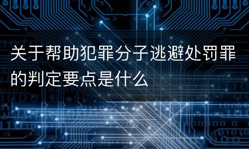 关于帮助犯罪分子逃避处罚罪的判定要点是什么