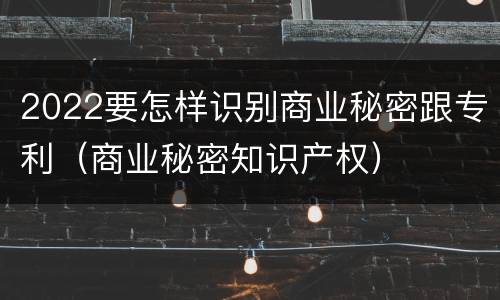 2022要怎样识别商业秘密跟专利（商业秘密知识产权）