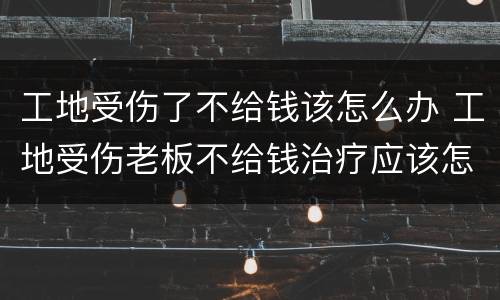工地受伤了不给钱该怎么办 工地受伤老板不给钱治疗应该怎么办