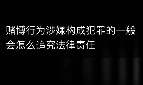 赌博行为涉嫌构成犯罪的一般会怎么追究法律责任