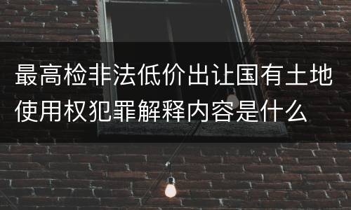 最高检非法低价出让国有土地使用权犯罪解释内容是什么
