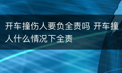 开车撞伤人要负全责吗 开车撞人什么情况下全责