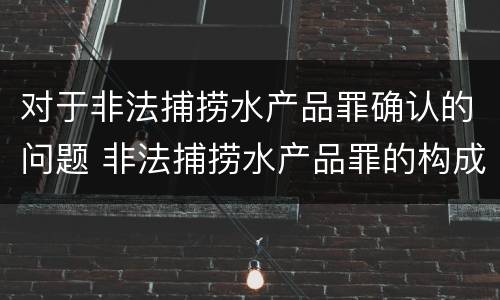 对于非法捕捞水产品罪确认的问题 非法捕捞水产品罪的构成要件