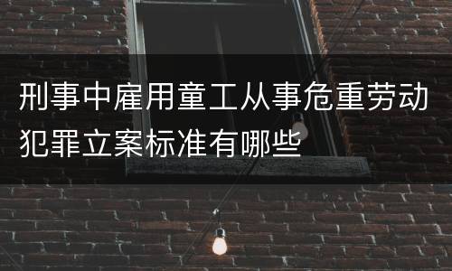 刑事中雇用童工从事危重劳动犯罪立案标准有哪些