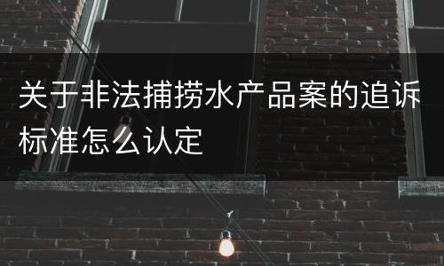 关于非法捕捞水产品案的追诉标准怎么认定