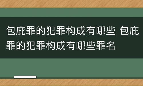 包庇罪的犯罪构成有哪些 包庇罪的犯罪构成有哪些罪名