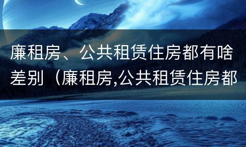 廉租房、公共租赁住房都有啥差别（廉租房,公共租赁住房都有啥差别吗）