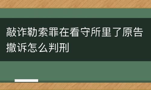敲诈勒索罪在看守所里了原告撤诉怎么判刑