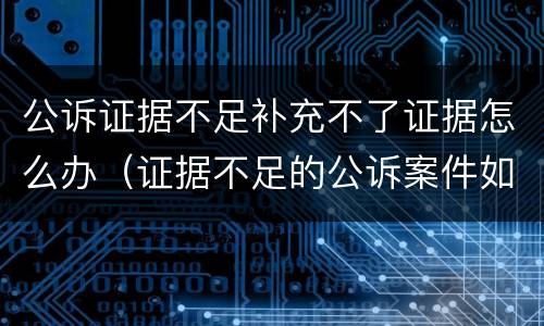 公诉证据不足补充不了证据怎么办（证据不足的公诉案件如何结案）