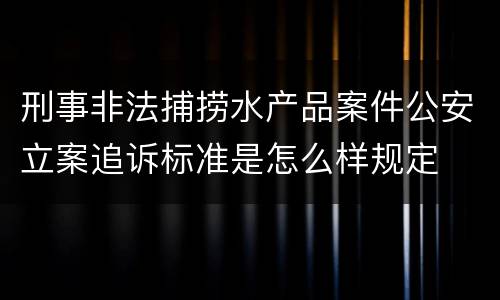 刑事非法捕捞水产品案件公安立案追诉标准是怎么样规定