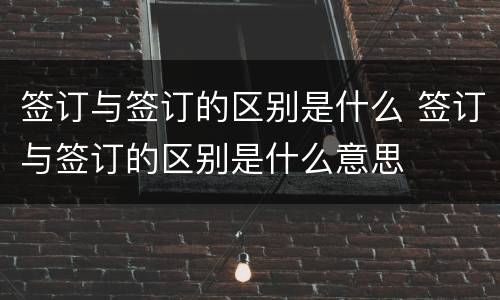 签订与签订的区别是什么 签订与签订的区别是什么意思
