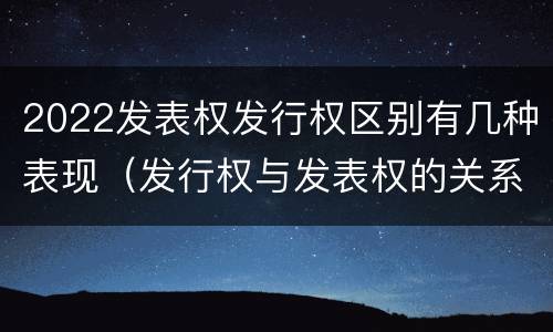 2022发表权发行权区别有几种表现（发行权与发表权的关系）