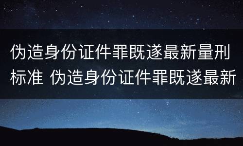 伪造身份证件罪既遂最新量刑标准 伪造身份证件罪既遂最新量刑标准是什么