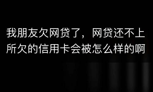 我朋友欠网贷了，网贷还不上所欠的信用卡会被怎么样的啊