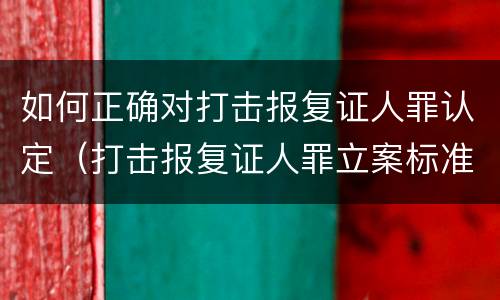 如何正确对打击报复证人罪认定（打击报复证人罪立案标准）