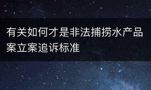 有关如何才是非法捕捞水产品案立案追诉标准