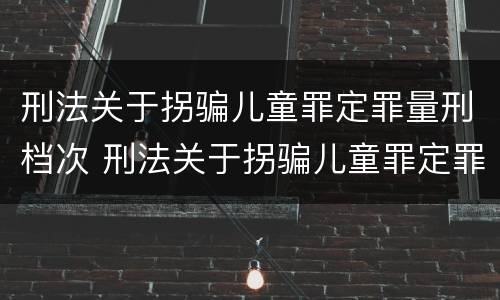 刑法关于拐骗儿童罪定罪量刑档次 刑法关于拐骗儿童罪定罪量刑档次的规定