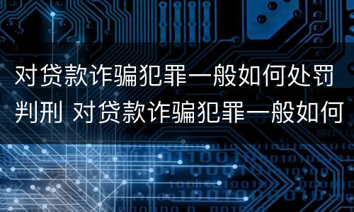 对贷款诈骗犯罪一般如何处罚判刑 对贷款诈骗犯罪一般如何处罚判刑多少年