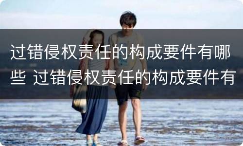 过错侵权责任的构成要件有哪些 过错侵权责任的构成要件有哪些内容