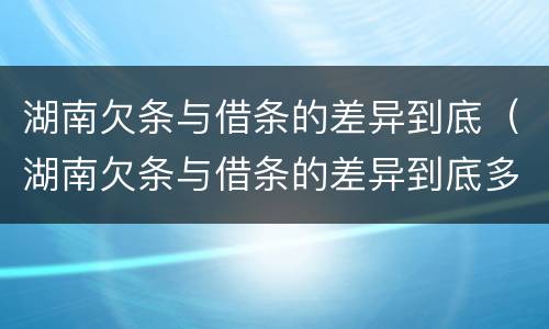 湖南欠条与借条的差异到底（湖南欠条与借条的差异到底多大）
