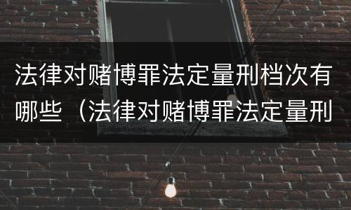 法律对赌博罪法定量刑档次有哪些（法律对赌博罪法定量刑档次有哪些要求）