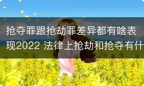 抢夺罪跟抢劫罪差异都有啥表现2022 法律上抢劫和抢夺有什么区别