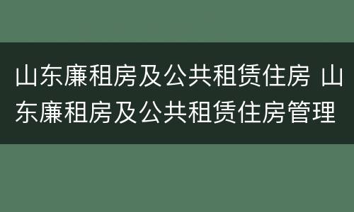 山东廉租房及公共租赁住房 山东廉租房及公共租赁住房管理办法