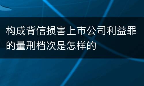 构成背信损害上市公司利益罪的量刑档次是怎样的
