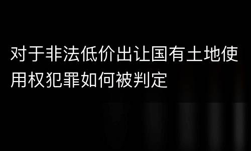 对于非法低价出让国有土地使用权犯罪如何被判定