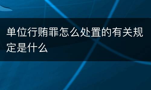 单位行贿罪怎么处置的有关规定是什么