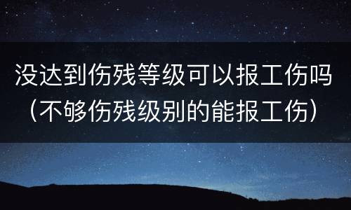 没达到伤残等级可以报工伤吗（不够伤残级别的能报工伤）