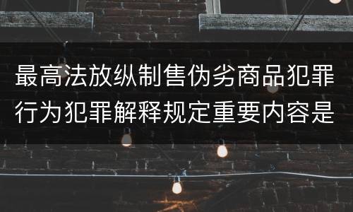 最高法放纵制售伪劣商品犯罪行为犯罪解释规定重要内容是什么