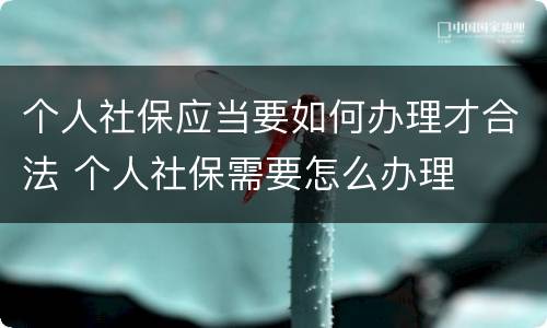 个人社保应当要如何办理才合法 个人社保需要怎么办理