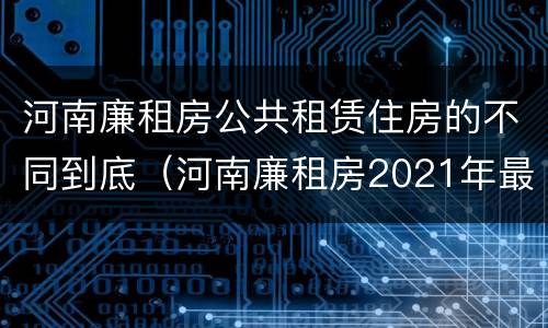 河南廉租房公共租赁住房的不同到底（河南廉租房2021年最新通知）