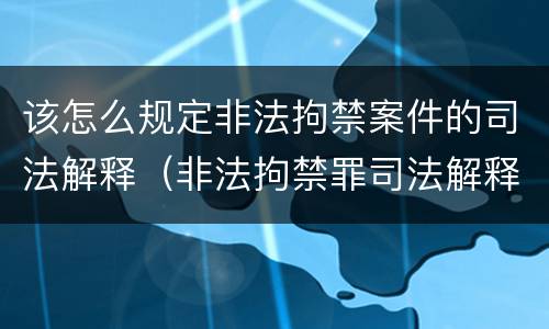该怎么规定非法拘禁案件的司法解释（非法拘禁罪司法解释司法解读）