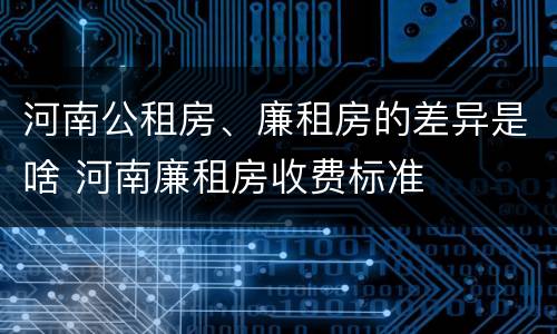 河南公租房、廉租房的差异是啥 河南廉租房收费标准