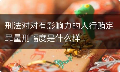 刑法对对有影响力的人行贿定罪量刑幅度是什么样